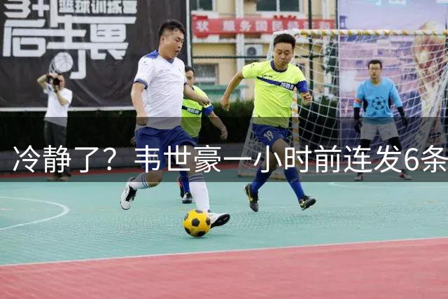 冷静了？韦世豪一小时前连发6条动态，目前已经全部删除
